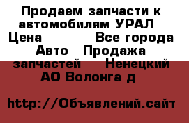 Продаем запчасти к автомобилям УРАЛ › Цена ­ 4 320 - Все города Авто » Продажа запчастей   . Ненецкий АО,Волонга д.